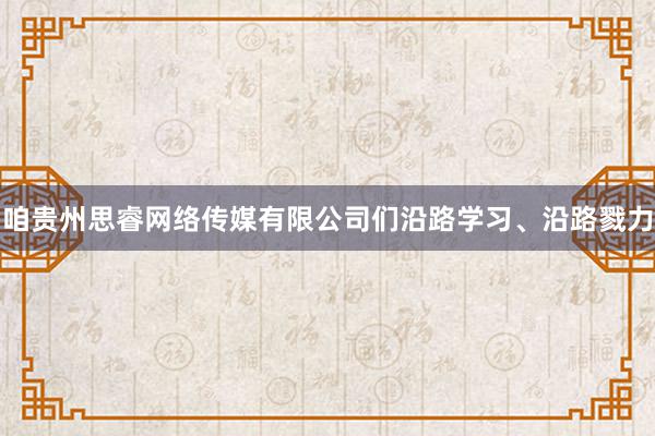 咱贵州思睿网络传媒有限公司们沿路学习、沿路戮力