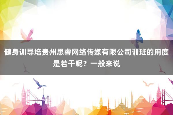 健身训导培贵州思睿网络传媒有限公司训班的用度是若干呢?一般来说