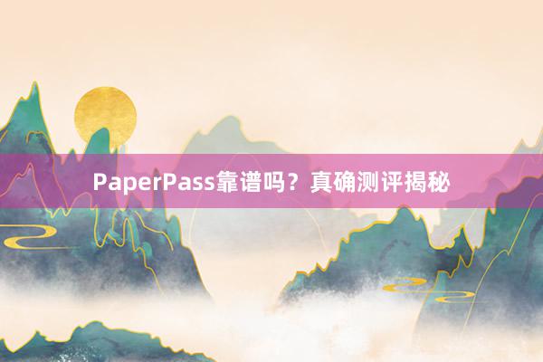 PaperPass靠谱吗？真确测评揭秘